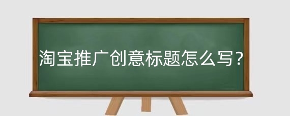 淘宝推广创意标题怎么写？淘宝推广技巧有哪些？