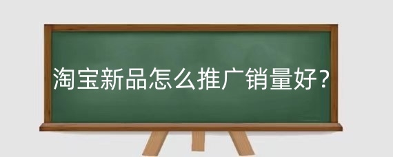 淘宝新品怎么推广销量好？淘宝新品用爆款推广有用吗？