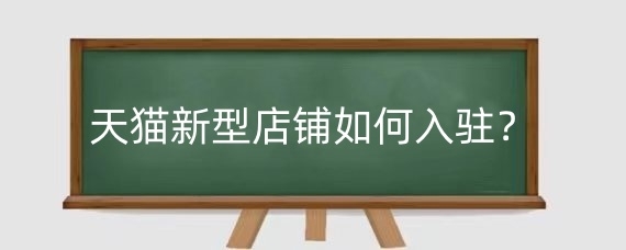 天猫新型店铺如何入驻？入驻天猫新型店铺有什么优势？