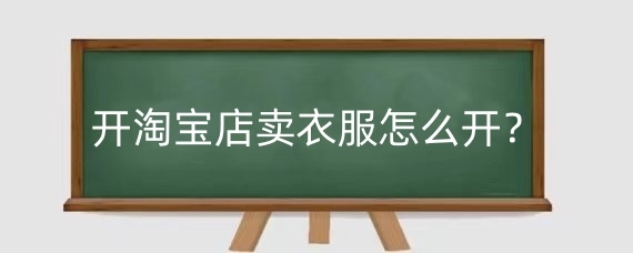 开淘宝店卖衣服怎么开？淘宝开店卖衣服怎么做起来？
