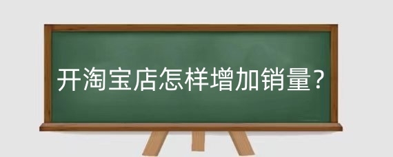 开淘宝店怎样增加销量？淘宝店铺增加销量有什么用？