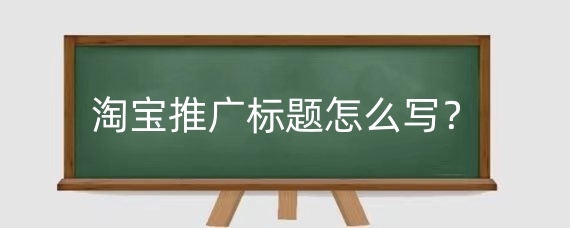 淘宝推广标题怎么写？淘宝推广创意图怎么做？