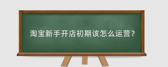 淘宝新手开店初期该怎么运营？淘宝开店卖什么好？