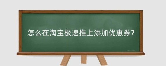 怎么在淘宝极速推上添加优惠券？在淘宝极速推上添加优惠券需要注意什么？