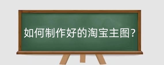 如何制作好的淘宝主图？淘宝的五张主图有什么作用？