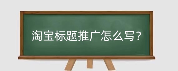 淘宝标题推广怎么写？淘宝标题推广词有哪些？
