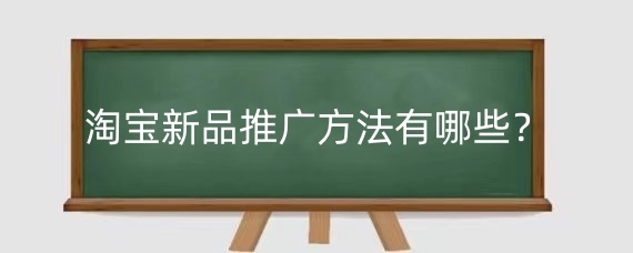 淘宝新品推广方法有哪些？淘宝新品推广有什么经验？