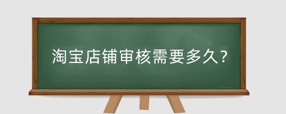 淘宝店铺审核需要多久？淘宝店铺审核通过率怎么提高？