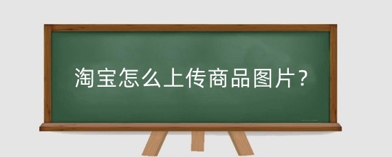淘宝怎么上传商品图片？淘宝上传图片有什么要求？