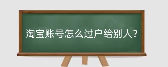 淘宝账号怎么过户给别人？淘宝账号过户需要什么条件？