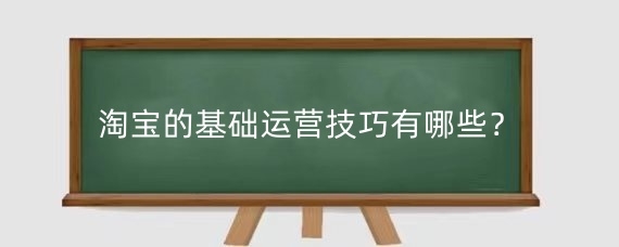 淘宝的基础运营技巧有哪些？‌淘宝开店怎么做好营业？