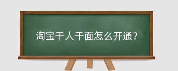 淘宝千人千面怎么开通？淘宝千人千面的含义？