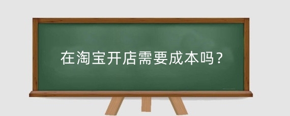 在淘宝开店需要成本吗？怎么在淘宝上0成本开店？