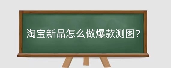 淘宝新品怎么做爆款测图？淘宝爆款商品怎么找？
