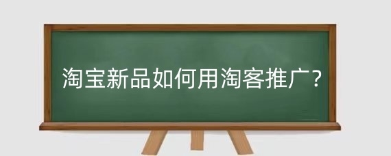 淘宝新品如何用淘客推广？如何提高淘宝客推广的效果？