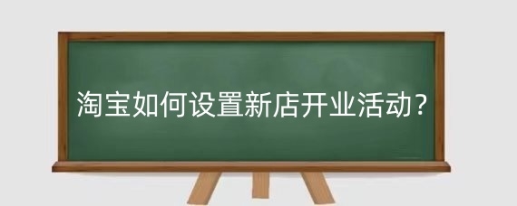 淘宝如何设置新店开业活动？淘宝新店运营技巧有哪些？