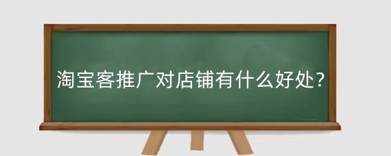 淘宝客推广对店铺有什么好处？淘宝客推广需要注意什么？