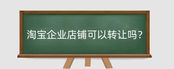 淘宝企业店铺可以转让吗？淘宝企业店铺转让要注意什么？