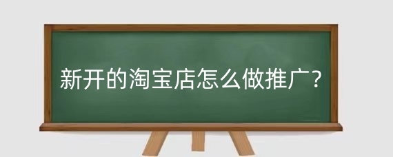 新开的淘宝店怎么做推广？新开的淘宝店推广哪种方式最好？