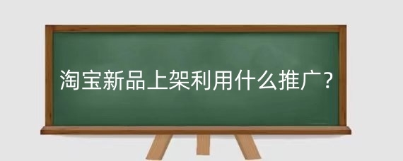 淘宝新品上架利用什么推广？淘宝新品上架该如何做起来？