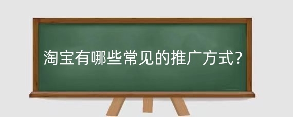 淘宝有哪些常见的推广方式？如何有效进行淘宝推广？