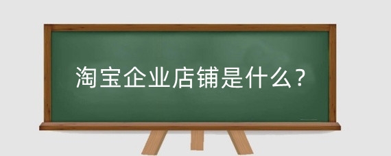 淘宝企业店铺是什么?淘宝企业店铺怎么开通?